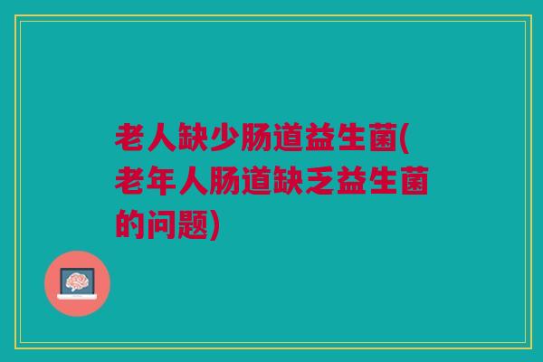 老人缺少肠道益生菌(老年人肠道缺乏益生菌的问题)
