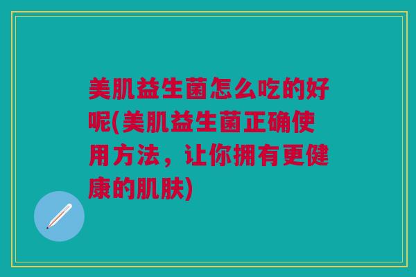 美肌益生菌怎么吃的好呢(美肌益生菌正确使用方法，让你拥有更健康的肌肤)