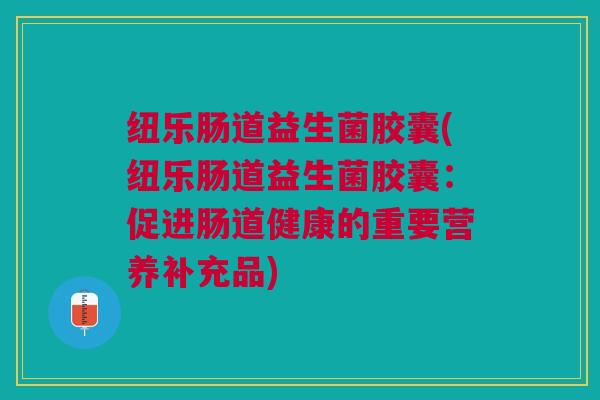 纽乐肠道益生菌胶囊(纽乐肠道益生菌胶囊：促进肠道健康的重要营养补充品)