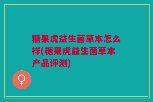糖果虎益生菌草本怎么样(糖果虎益生菌草本产品评测) 糖果虎益生菌草本怎么样(糖果虎益生菌草本产品评测)