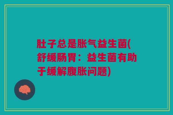 肚子总是胀气益生菌(舒缓肠胃：益生菌有助于缓解腹胀问题)