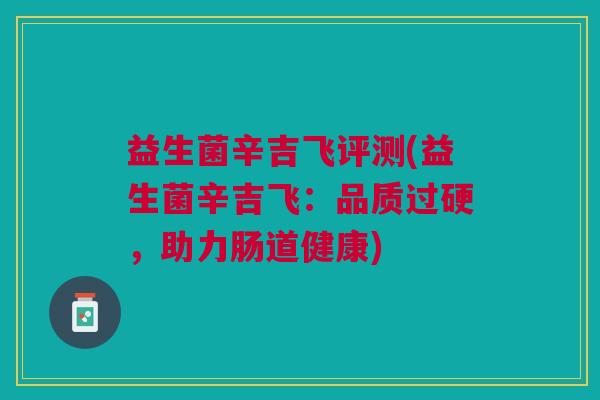 益生菌辛吉飞评测(益生菌辛吉飞:品质过硬,助力肠道健康)
