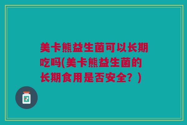 美卡熊益生菌可以长期吃吗(美卡熊益生菌的长期食用是否安全?)