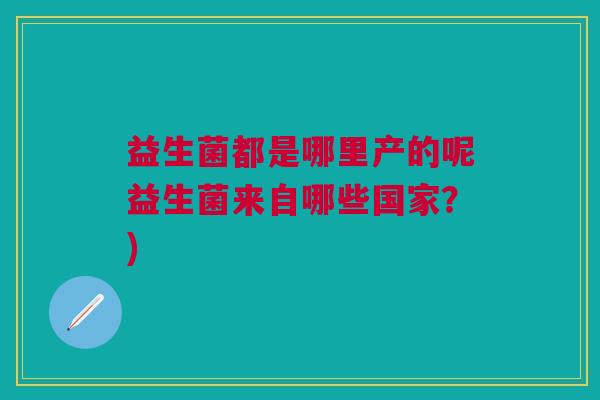益生菌都是哪里产的呢益生菌来自哪些国家?)