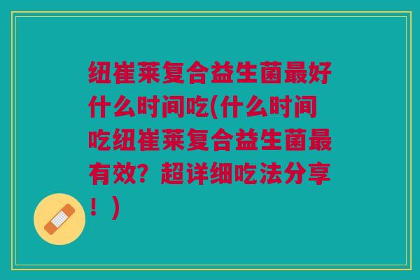 纽崔莱复合益生菌最好什么时间吃(什么时间吃纽崔莱复合益生菌最有效?超详细吃法分享!)