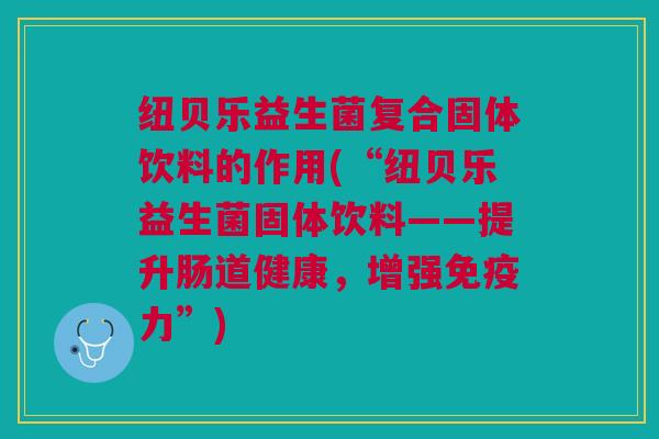 纽贝乐益生菌复合固体饮料的作用(“纽贝乐益生菌固体饮料——提升肠道健康,增强免疫力”)
