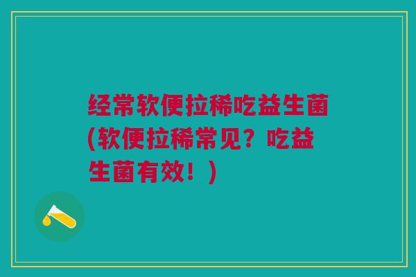 经常软便拉稀吃益生菌(软便拉稀常见?吃益生菌有效!)
