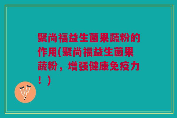聚尚福益生菌果蔬粉的作用(聚尚福益生菌果蔬粉,增强健康免疫力!)