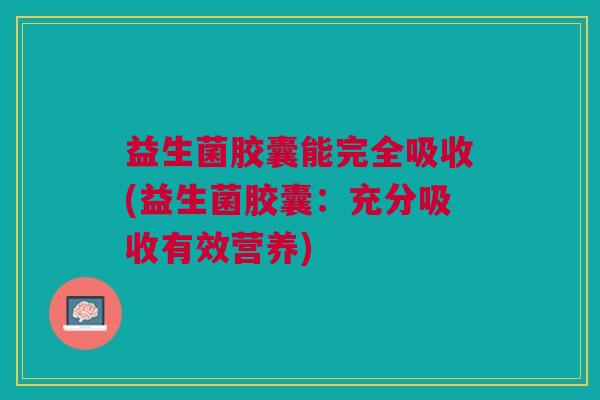 益生菌胶囊能完全吸收(益生菌胶囊:充分吸收有效营养)