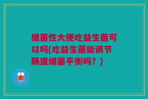 细菌性大便吃益生菌可以吗(吃益生菌能调节肠道细菌平衡吗?)