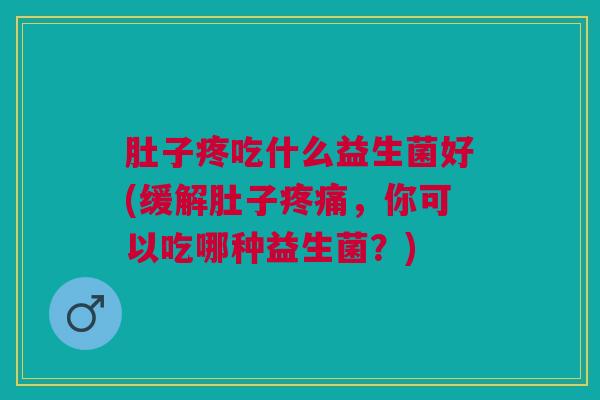 肚子疼吃什么益生菌好(缓解肚子疼痛,你可以吃哪种益生菌?)