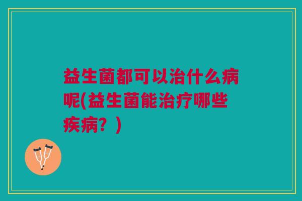 益生菌都可以治什么病呢(益生菌能治疗哪些疾病?)