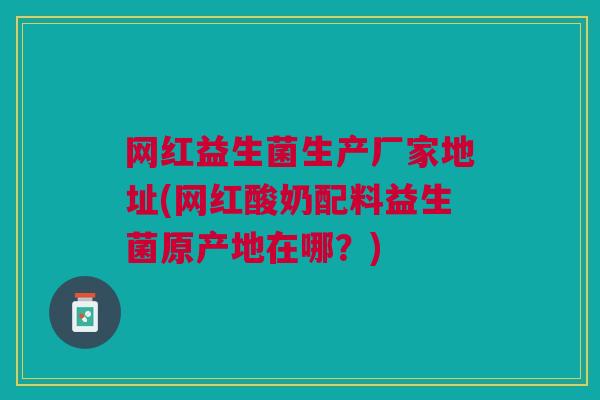 网红益生菌生产厂家地址(网红酸奶配料益生菌原产地在哪?) 网红益生菌生产厂家地址(网红酸奶配料益生菌原产地在哪?)