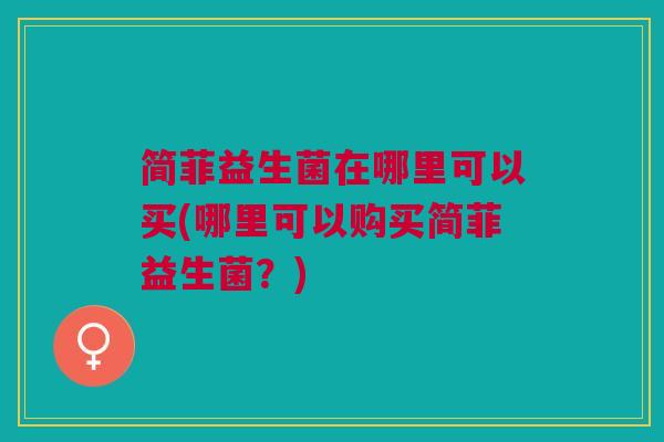 简菲益生菌在哪里可以买(哪里可以购买简菲益生菌?)