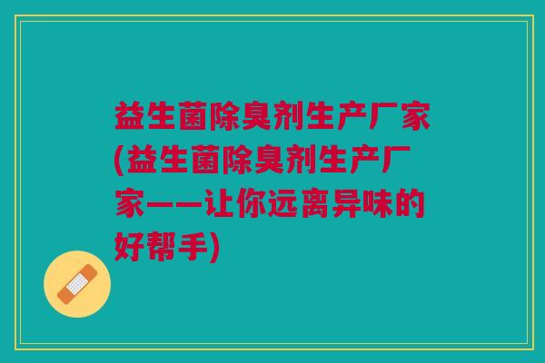 益生菌除臭剂生产厂家(益生菌除臭剂生产厂家——让你远离异味的好帮手)