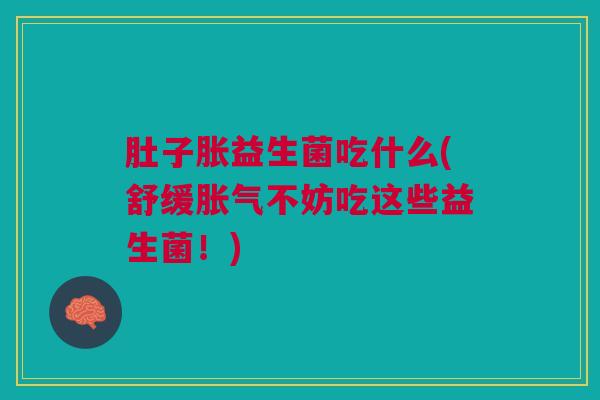 肚子胀益生菌吃什么(舒缓胀气不妨吃这些益生菌!)