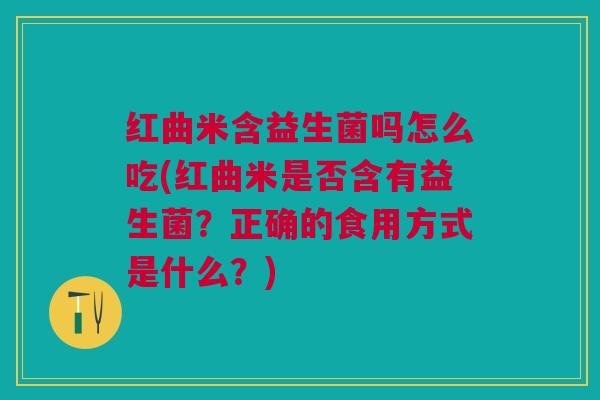 红曲米含益生菌吗怎么吃(红曲米是否含有益生菌?正确的食用方式是什么?)