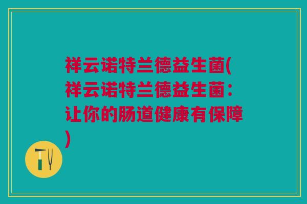祥云诺特兰德益生菌(祥云诺特兰德益生菌:让你的肠道健康有保障)