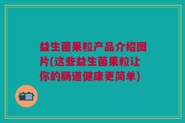 益生菌果粒产品介绍图片(这些益生菌果粒让你的肠道健康更简单) 益生菌果粒产品介绍图片(这些益生菌果粒让你的肠道健康更简单)