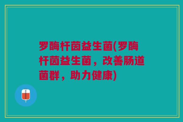 罗酶杆茵益生菌(罗酶杆茵益生菌,改善肠道菌群,助力健康)