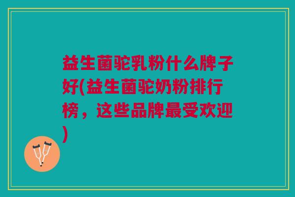 益生菌驼乳粉什么牌子好(益生菌驼奶粉排行榜,这些品牌受欢迎) 益生菌驼乳粉什么牌子好(益生菌驼奶粉排行榜,这些品牌受欢迎)
