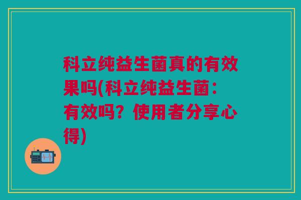 科立纯益生菌真的有效果吗(科立纯益生菌:有效吗?使用者分享心得)
