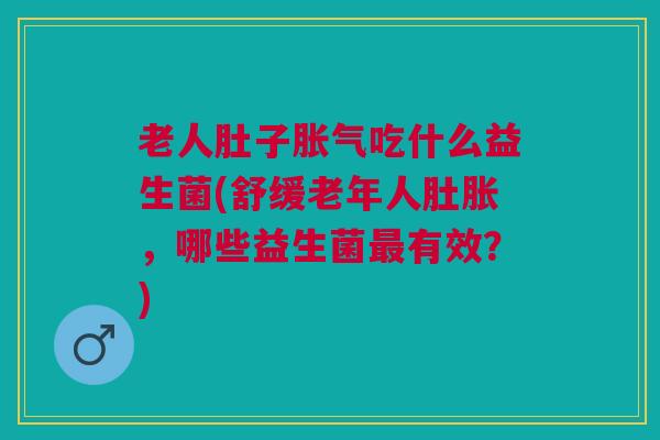 老人肚子吃什么益生菌(舒缓老年人肚胀，哪些益生菌有效？)