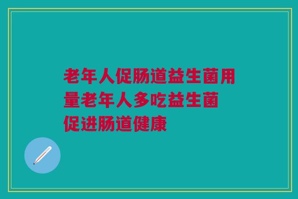 老年人促肠道益生菌用量老年人多吃益生菌 促进肠道健康 老年人促肠道益生菌用量老年人多吃益生菌 促进肠道健康