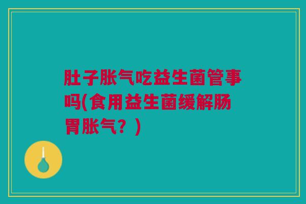 肚子胀气吃益生菌管事吗(食用益生菌缓解肠胃胀气?)