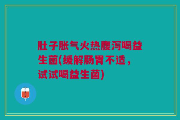 肚子火热喝益生菌(缓解肠胃不适,试试喝益生菌) 肚子火热喝益生菌(缓解肠胃不适,试试喝益生菌)