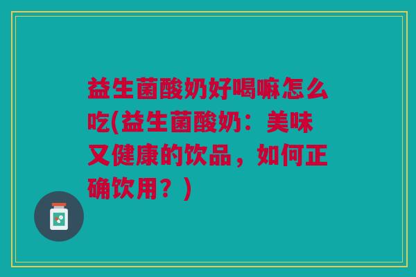 益生菌酸奶好喝嘛怎么吃(益生菌酸奶:美味又健康的饮品,如何正确饮用?)