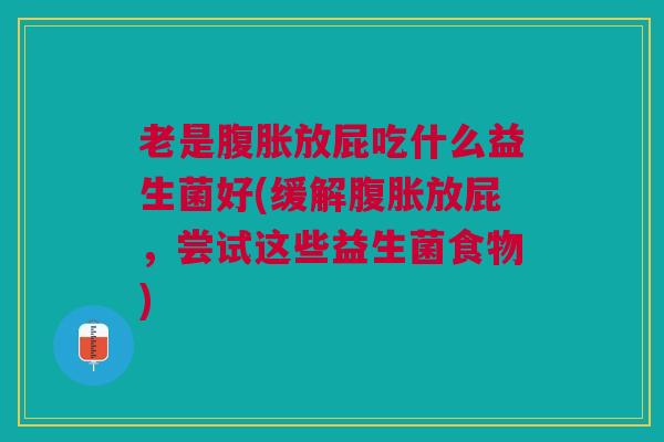老是腹胀放屁吃什么益生菌好(缓解腹胀放屁,尝试这些益生菌食物)