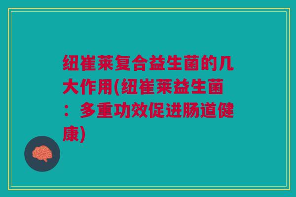 纽崔莱复合益生菌的几大作用(纽崔莱益生菌:多重功效促进肠道健康)