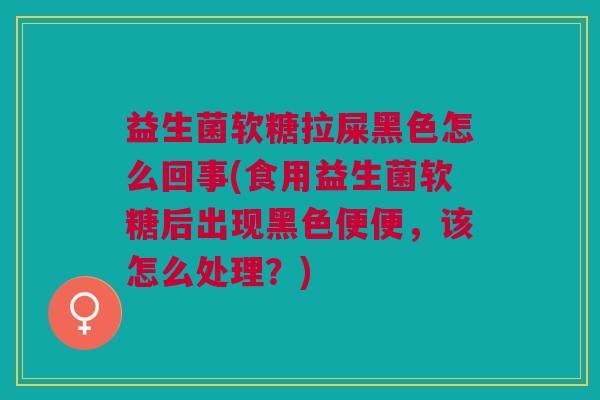 益生菌软糖拉屎黑色怎么回事(食用益生菌软糖后出现黑色便便,该怎么处理?)