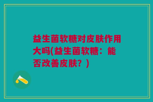 益生菌软糖对作用大吗(益生菌软糖:能否改善?) 益生菌软糖对作用大吗(益生菌软糖:能否改善?)