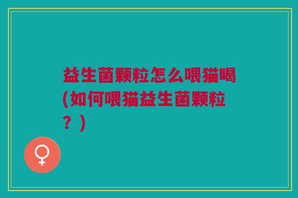 益生菌颗粒怎么喂猫喝(如何喂猫益生菌颗粒?) 益生菌颗粒怎么喂猫喝(如何喂猫益生菌颗粒?)