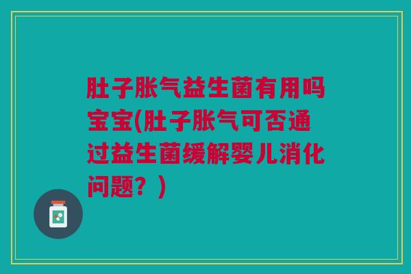 肚子胀气益生菌有用吗宝宝(肚子胀气可否通过益生菌缓解婴儿消化问题?)