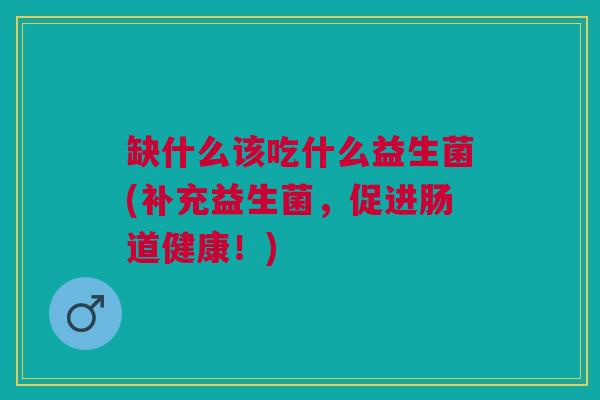 缺什么该吃什么益生菌(补充益生菌,促进肠道健康!) 缺什么该吃什么益生菌(补充益生菌,促进肠道健康!)