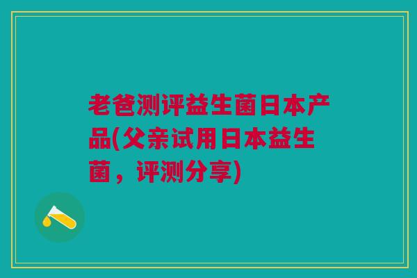 老爸测评益生菌日本产品(父亲试用日本益生菌,评测分享) 老爸测评益生菌日本产品(父亲试用日本益生菌,评测分享)