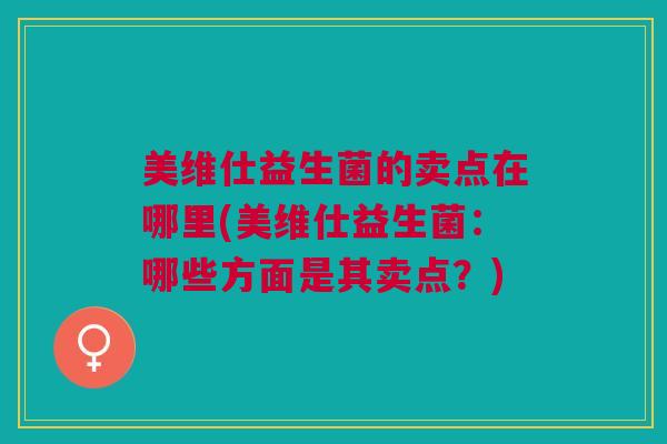 美维仕益生菌的卖点在哪里(美维仕益生菌:哪些方面是其卖点?)