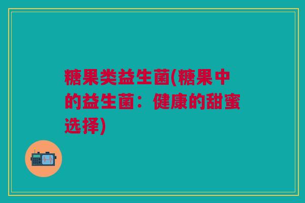 糖果类益生菌(糖果中的益生菌:健康的甜蜜选择)