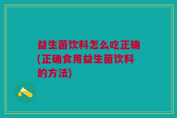 益生菌饮料怎么吃正确(正确食用益生菌饮料的方法)