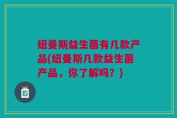 纽曼斯益生菌有几款产品(纽曼斯几款益生菌产品,你了解吗?) 纽曼斯益生菌有几款产品(纽曼斯几款益生菌产品,你了解吗?)