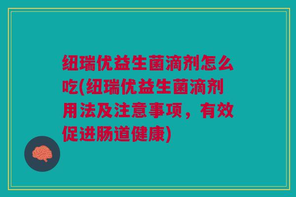 纽瑞优益生菌滴剂怎么吃(纽瑞优益生菌滴剂用法及注意事项,有效促进肠道健康) 纽瑞优益生菌滴剂怎么吃(纽瑞优益生菌滴剂用法及注意事项,有效促进肠道健康)