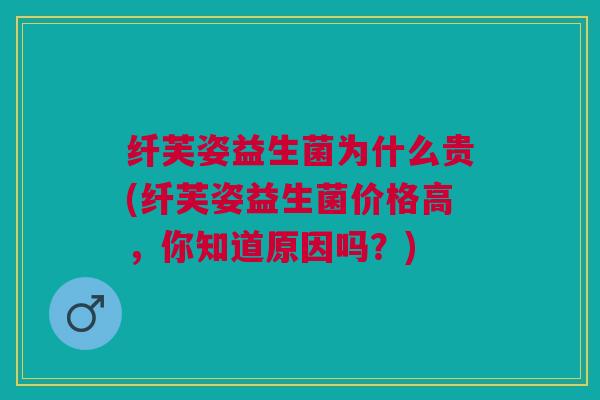 纤芙姿益生菌为什么贵(纤芙姿益生菌价格高,你知道原因吗?)