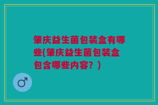 肇庆益生菌包装盒有哪些(肇庆益生菌包装盒包含哪些内容?)