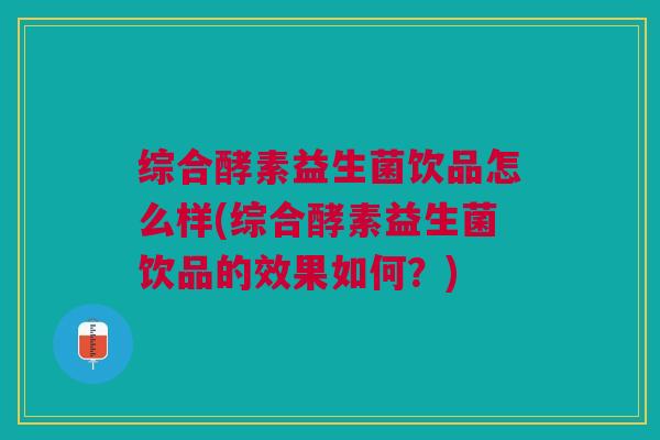 综合酵素益生菌饮品怎么样(综合酵素益生菌饮品的效果如何?)