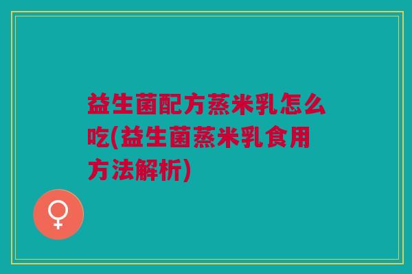 益生菌配方蒸米乳怎么吃(益生菌蒸米乳食用方法解析)