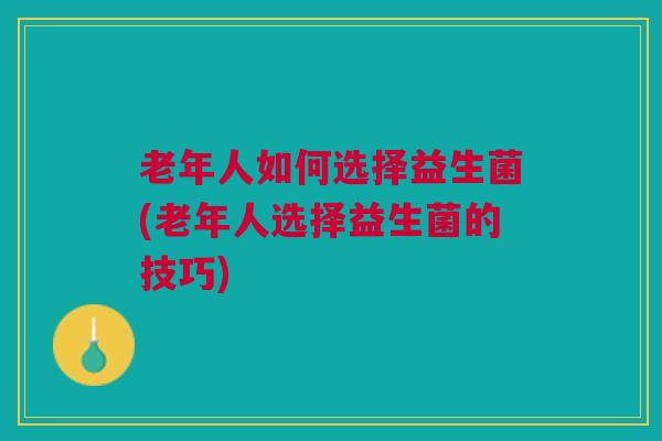 老年人如何选择益生菌(老年人选择益生菌的技巧) 老年人如何选择益生菌(老年人选择益生菌的技巧)