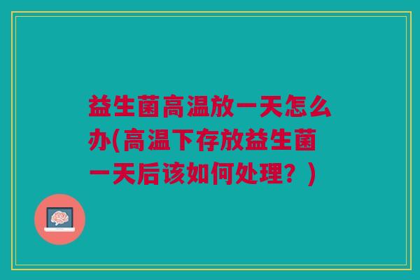 益生菌高温放一天怎么办(高温下存放益生菌一天后该如何处理?) 益生菌高温放一天怎么办(高温下存放益生菌一天后该如何处理?)